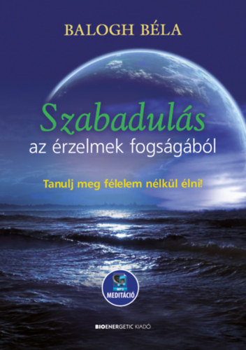 Balogh B�la - Szabadul�s az �rzelmek fogs�g�b�l - Tanulj meg f�lelem n�lk�l �lni - Let�lthet� mp3-medit�ci�val