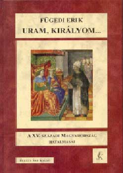 F�gedi Erik - Uram, kir�lyom... - A XV. sz�zadi Magyarorsz�g hatalmasai