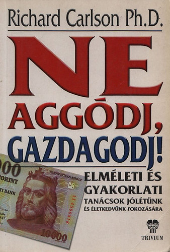 SZERZ Dr. Richard Carlson SZERKESZT Zdorn Szaniszl Julianna FORDT Szmann Pintr Annamria - Ne aggdj, gazdagodj! ELMLETI S GYAKORLATI TANCSOK JLTNK S LETKEDVNK FOKOZSRA  (Ismerd meg a lelki szabadsg varzst)