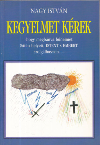 Nagy Istv�n - Kegyelmet k�rek -hogy megb�nva b�neimet S�t�n helyett, Istent s Embert szolg�lhassam...- (dedik�lt)