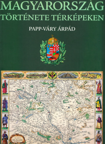 Papp-Váry Árpád - Magyarország története térképekben