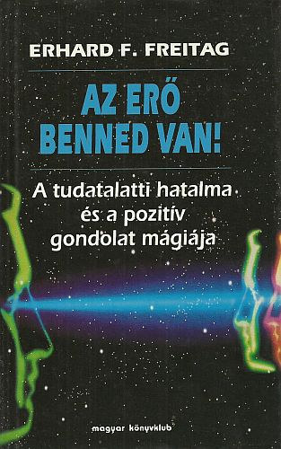 SZERZ Erhard F. Freitag SZERKESZT Zsmboki Mria FORDT Sarank Mrta - Az er benned van! (A tudatalatti hatalma s a pozitv gondolat mgija)  - A tudatalatti erkzpont - A szuggeszti hatalma