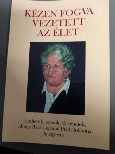 Bacs Lajosné Puc Julianna - Kézen fogva vezetett az élet-Emberek,sorsok,történetek ahogy Bacs Lajosné Puc Julianna lejegyezte