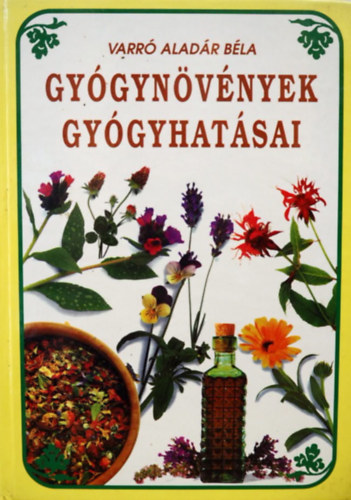 Varró Aladár Béla - Gyógynövények gyógyhatásai - Növényi gyógyszerek. Hazai gyógynövényeink ismertetése, gyűjtésüknek módja és felhasználásuk a mindennapi életben az egészség szolgálatában