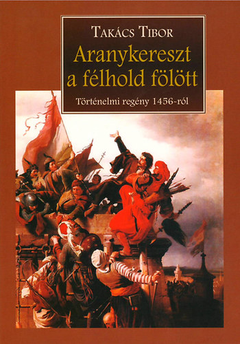 Takcs Tibor - Aranykereszt a flhold fltt - Trtnelmi regny 1456-rl