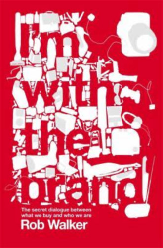 Rob Walker - I'm with the Brand: The Secret Dialogue Between What We Buy and Who We Are
