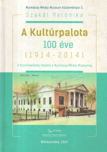 Szakl Veronika - A Kultrpalota 100 ve (1914-2014) A Kzmvelds Hztl a Munkcsy Mihly Mzeumig