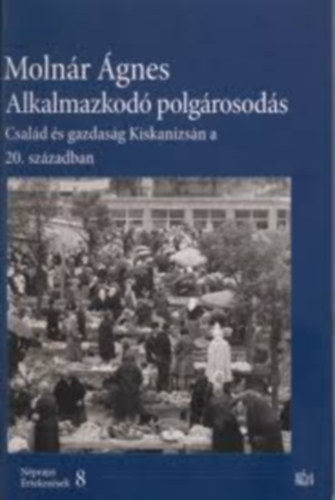 Molnár Ágnes - Alkalmazkodó polgárosodás - Család és gazdaság Kiskanizsán a 20. században