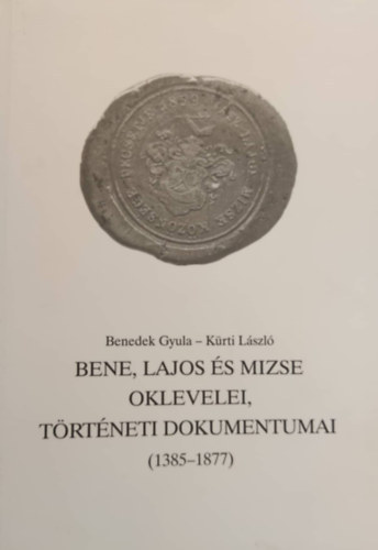 Benedek Gyula K�rti L�szl� - Bene, Lajos �s Mizse oklevelei, t�rt�neti dokumentumai (1385-1877)