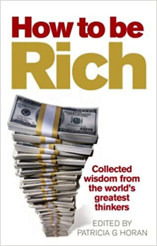 Patricia G. Horan (editor) - How To Be Rich (Collacted wisdom from the world's greatest thinkers)
