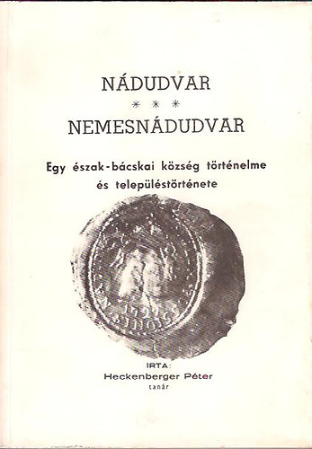Heckenberger Péter - Nádudvar-Nemesnádudvar: Egy észak-bácskai község történelme és ...