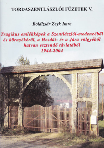 Boldizsr Zeyk Imre - Tragikus emlkkpek a Szentlszli-medencbl s krnykrl, a Hesdt- s a Jra vlgybl hatvan esztend tvlatbl 1944-2004