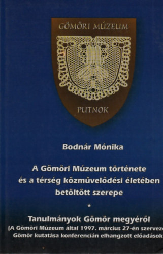 Bodn�r M�nika  (szerk.) - A G�m�ri M�zeum t�rt�nete �s a t�rs�g k�zm�vel�d�si �let�ben bet�lt�tt szerepe (Tanulm�nyok G�m�r megy�r�l)