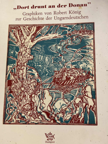 Kőnig Róber - "Dort drunt an der Donau" Graphiken von Robert König zur Geschichte der Ungarndeutschen