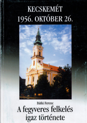 Btki Ferenc Kecskemt 1956. oktber 26- A fegyveres felkels igaz trtnete
