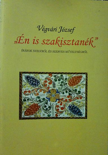 V�gv�ri J�zsef - " �n is szakisztan�k" �r�sok Nyelvr�l �s szerves M�velts�gr�l.