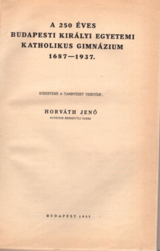 Horváth Jenő - A 250 éves Budapesti Királyi Egyetemi Katholikus Gimnázium 1687-1937