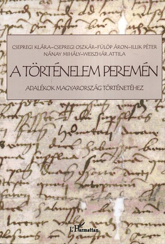 Csepregi Kl�ra; F�l�p �ron; Illik P�ter; Weiszh�r Attila; N�nay Mih�ly; Csepregi Oszk�r - A t�rt�nelem perem�n - Adal�kok magyarorsz�g t�rt�net�hez