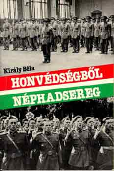 Király Béla - Honvédségből néphadsereg