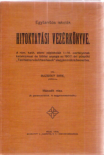 Egytan�t�s iskol�k Hitoktat�si Vez�rk�nyve - A r�m. kath. elemi n�piskol�k I-VI. oszt�ly�nak katekizmusi �s bibliai anyaga az 1907.�vi p�sp�ki "Tan�t�sterv �s Utas�t�sok" alapj�n �r�kra beosztva. M�sodik r�sz.