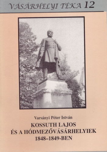 Varsányi Péter István - Kossuth Lajos és a Hódmezővásárhelyiek 1848-1849-ben - Vásárhelyi Téka 12. (Vásárhelyi Téka 12)