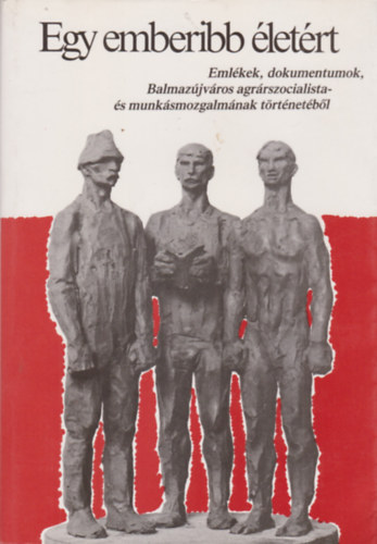 Egy emberibb életért - Emlékek, dokumentumok Balmazújváros agrárszocialista- és munkásmozgalmának történetéből