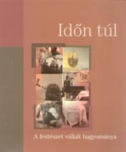 László Dániel - Muladi Brigitta - Időn túl A FESTÉSZET VÁLLALT HAGYOMÁNYA/KIÁLLÍTÁSI KATALÓGUS - SZOMBATHELYI KÉPTÁR 2006. MÁRCIUS 16-ÁPRILIS 29.