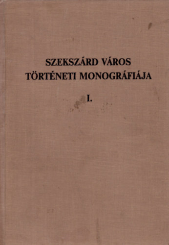 K. Balog Jnos  (szerk.) - Szekszrd Vros trtneti monogrfija I.