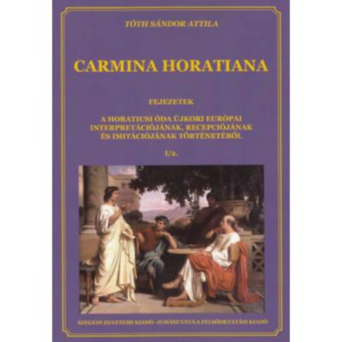 Tth Sndor Attila  (szerk.) - Carmina Horatiana I/2. - Fejezetek a horatiusi da jkori eurpai interpretcijnak, recepcijnak s imitcijnak trtnetbl