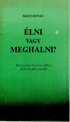 Mácz István - Élni vagy meghalni? Huszonhat levél azokhoz, akik hívják a halált.