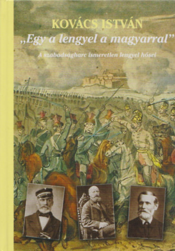 Kov�cs Istv�n - Egy a lengyel a magyarral - A szabads�gharc ismeretlen lengyel h�sei