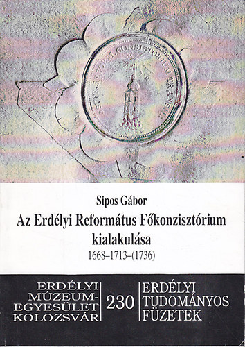 Sipos Gbor - Az Erdlyi Reformtus Fkonzisztrium kialakulsa 1668-1713-(1736)