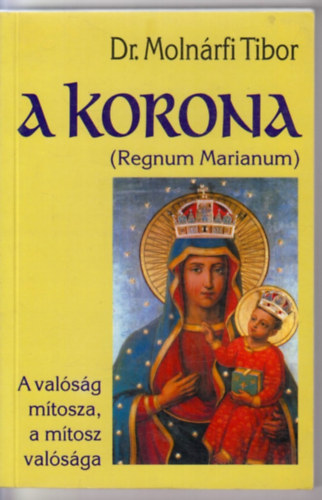 Dr. Moln�rfi Tibor - A korona -Regnum Marianum- A val�s�g m�tosza, a m�tosz val�s�ga