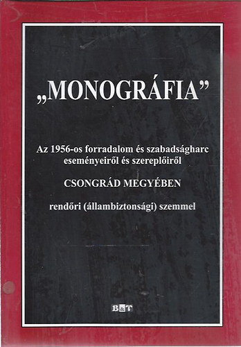 "Monogr�fia" - Az 1956-os forradalom �s szabads�gharc esem�nyeir�l �s szerepl�ir�l Csongr�d megy�ben rend�ri (�llambiztons�gi) szemmel