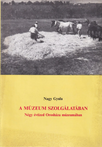 Nagy Gyula - A mzeum szolglatban - Ngy vtized Oroshza meumban