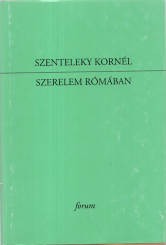 Szenteleky Korn�l - Szerelem R�m�ban. Egybegy�jt�tt versek, l�rai pr�z�k, versford�t�sok 1922-1933