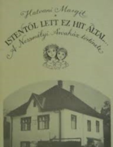 Hatvani Margit - Istent�l lett ez hit �ltal... (A Neszm�lyi �rvah�z t�rt�nete)