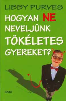 Libby Purves - Hogyan ne neveljnk tkletes gyereket?