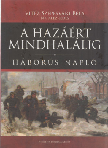 Vit�z Szepesv�ri B�la - "A haz��rt mindhal�lig ". Vit�z Szepesv�ri B�la h�bor�s napl�ja.
