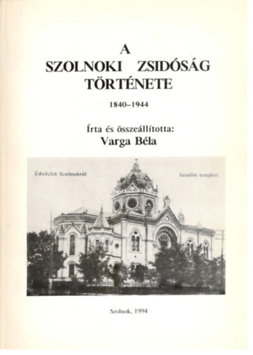 Varga B�la - A szolnoki zsid�s�g t�rt�nete 1840-1944