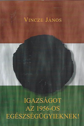 Vincze J�nos - Igazs�got az 1956-os Eg�szs�g�gyieknek!
