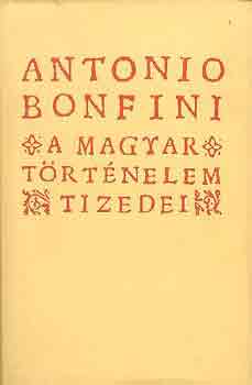 Antonio Bonfini - A magyar trtnelem tizedei