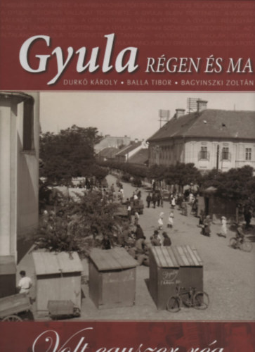 Balla Tibor, Bagyinszki Zoltn Durk Kroly - Gyula rgen s ma - Volt egyszer rg...
