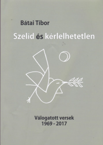 B�tai Tibor - B�tai Tibor - Szel�d �s k�rlelhetlen (V�logatott versek 1969 - 2017)