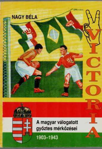 Nagy B�la - Victoria-A magyar v�logatott gy�ztes m�rk�z�sei 1903-1943.