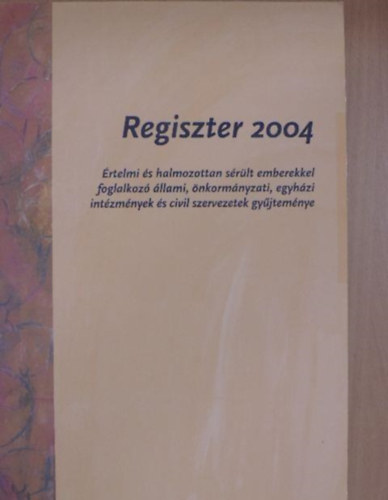 Regiszter 2004 - �rtelmi �s halmozottan s�r�lt emberekkel foglalkoz� �llami, �nkorm�nyzati, egyh�zi int�zm�nyek �s civil szervezetek gy�jtem�nye