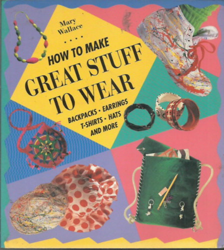 Mary Wallace - How to Make Great Stuff to Wear - Backpacks, Earrings, T-shirts, Hats and more