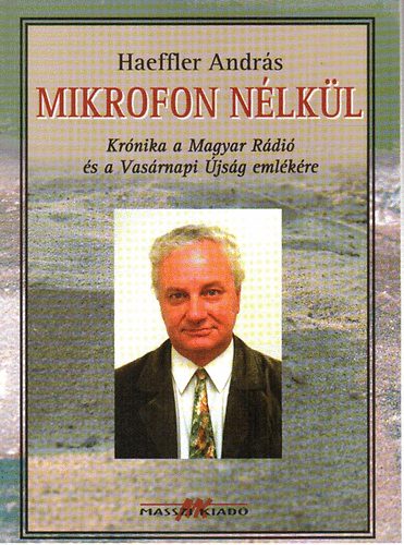 Haeffler Andrs - Mikrofon nlkl (Krnika a Magyar Rdi s a Vasrnapi jsg emlkre)