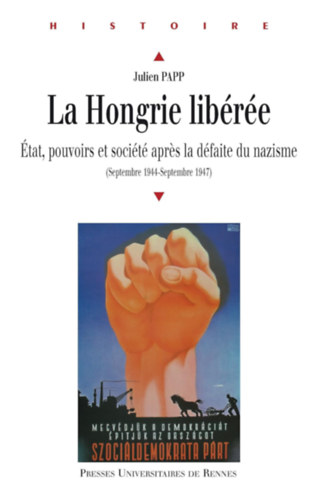 Julien Papp - La Hongrie libérée: État, pouvoirs et société apres la défaite du nazisme (septembre 1944-septembre 1947)
