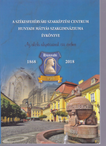 A Sz�kesfeh�rv�ri Szakk�pz�si Centrum Hunyadi M�ty�s Szakgimn�ziuma �vk�nyve (1868-2018)